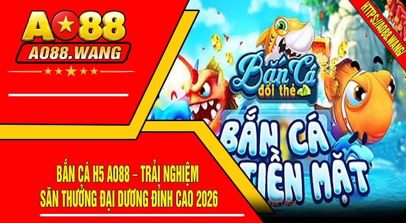 Bắn Cá H5 AO88 – Trải Nghiệm Săn Thưởng Đại Dương Đỉnh Cao 2026