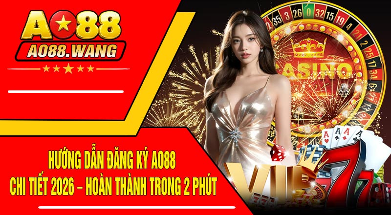 Hướng Dẫn Đăng Ký AO88 Chi Tiết 2026 – Hoàn Thành Trong 2 Phút