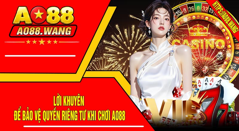Lời Khuyên Để Bảo Vệ Quyền Riêng Tư Khi Chơi AO88