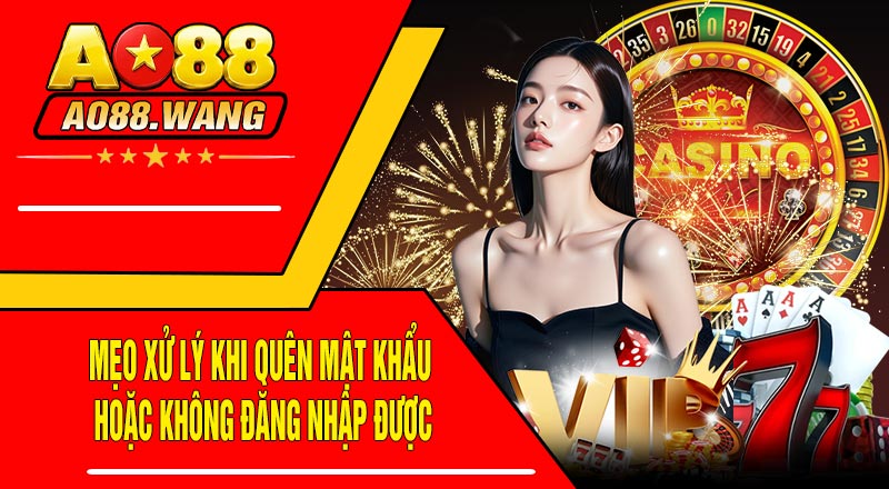 Mẹo Xử Lý Khi Quên Mật Khẩu
Hoặc Không Đăng Nhập Được