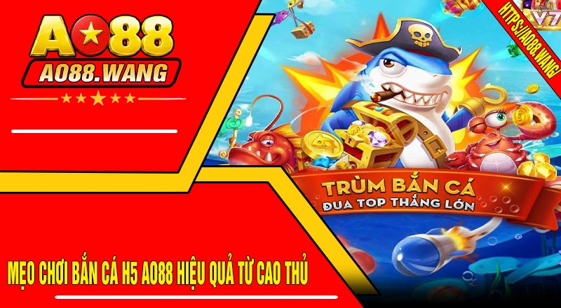 Mẹo chơi Bắn Cá H5 AO88 hiệu quả từ cao thủ
