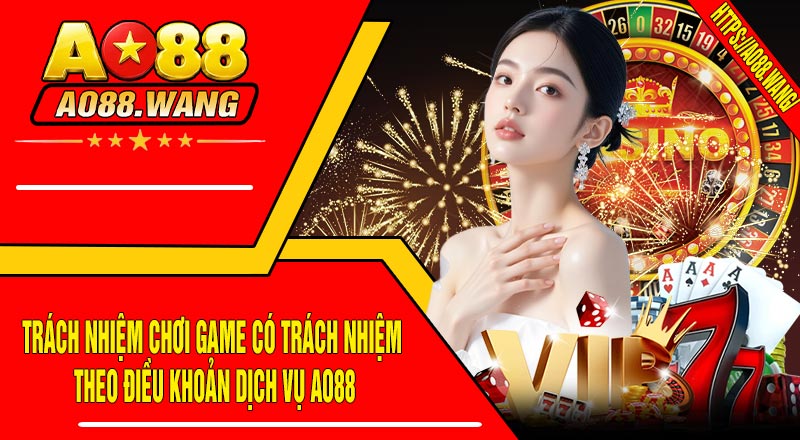 Trách Nhiệm Chơi Game Có Trách Nhiệm Theo Điều Khoản Dịch Vụ AO88