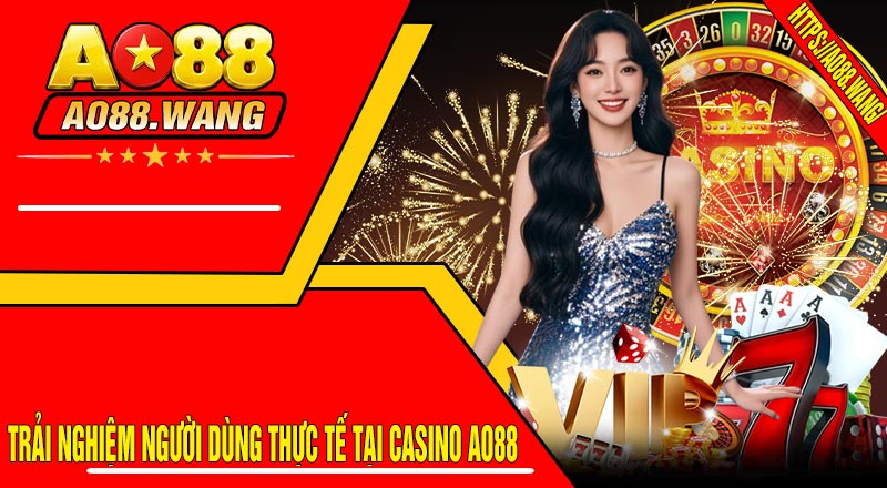 Trải Nghiệm Người Dùng Thực Tế Tại Casino AO88
