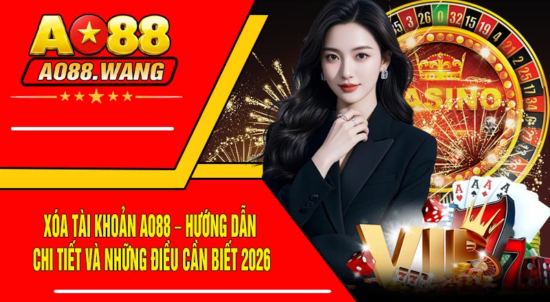 Xóa Tài Khoản AO88 – Hướng Dẫn Chi Tiết Và Những Điều Cần Biết 2026